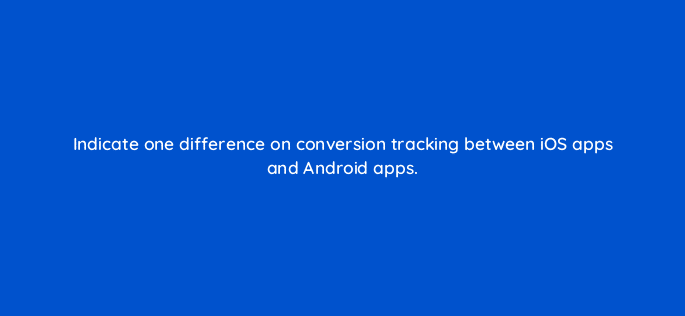 indicate one difference on conversion tracking between ios apps and android apps 95938