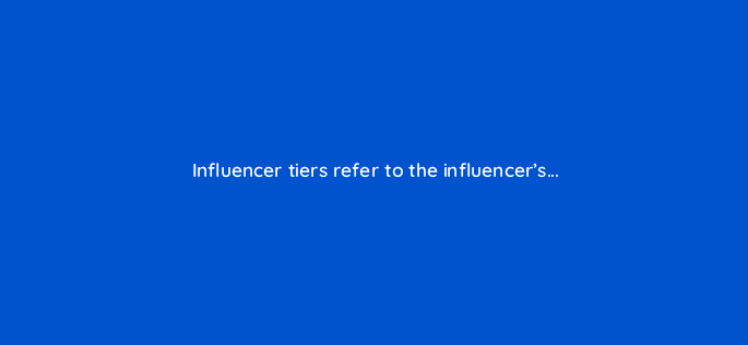 influencer tiers refer to the influencers 126913 2
