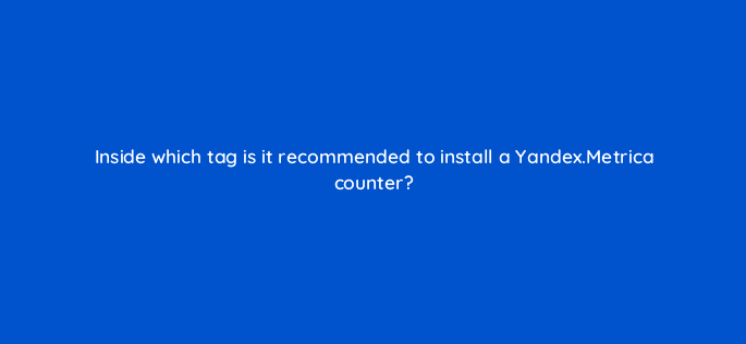 inside which tag is it recommended to install a yandex metrica counter 11925