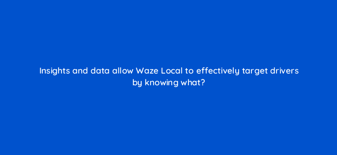 insights and data allow waze local to effectively target drivers by knowing what 10595