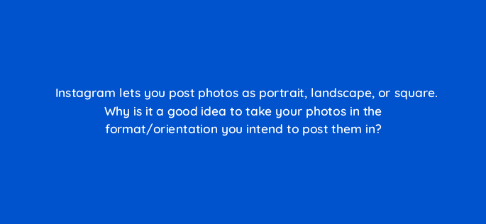 instagram lets you post photos as portrait landscape or square why is it a good idea to take your photos in the format orientation you intend to post them in 16402