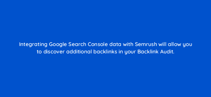 integrating google search console data with semrush will allow you to discover additional backlinks in your backlink audit 121690