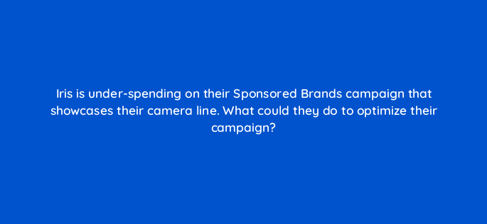 iris is under spending on their sponsored brands campaign that showcases their camera line what could they do to optimize their campaign 35848