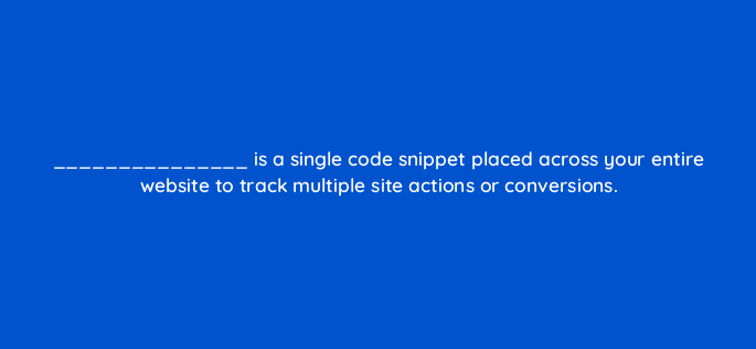 is a single code snippet placed across your entire website to track multiple site actions or conversions 82116