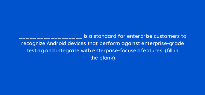 is a standard for enterprise customers to recognize android devices that perform against enterprise grade testing and integrate with enterprise focused features fill in the blank 14848