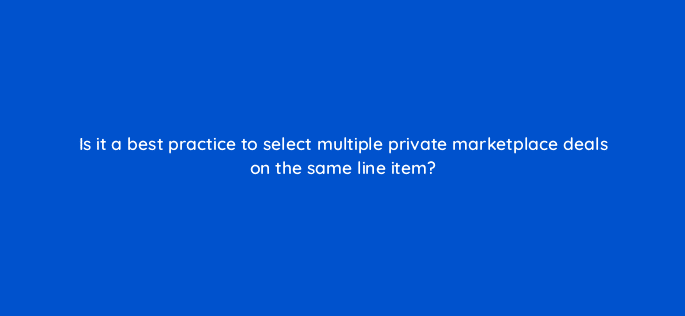 is it a best practice to select multiple private marketplace deals on the same line item 94577