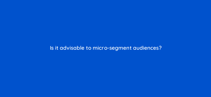 is it advisable to micro segment audiences 126797 2