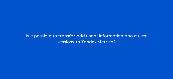 is it possible to transfer additional information about user sessions to yandex metrica 96108