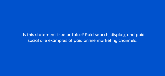 is this statement true or false paid search display and paid social are examples of paid online marketing channels 126831 2