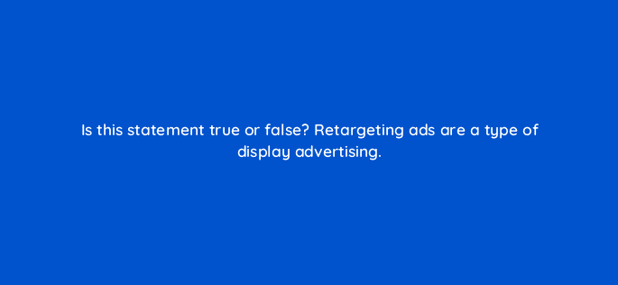is this statement true or false retargeting ads are a type of display advertising 126810 2