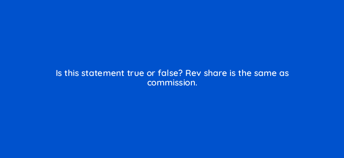 is this statement true or false rev share is the same as commission 126830 2