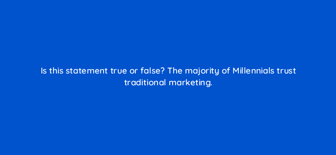 is this statement true or false the majority of millennials trust traditional marketing 126812 2