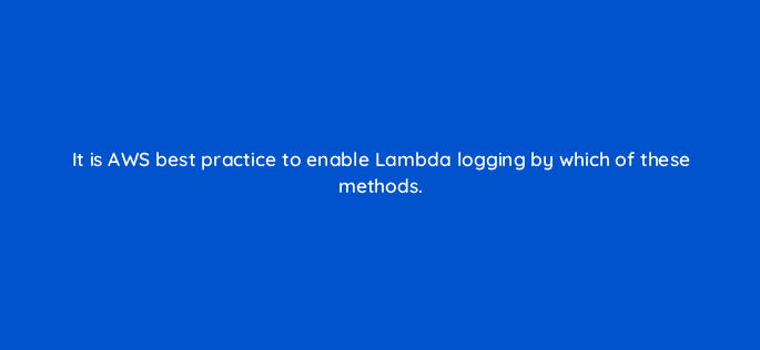 it is aws best practice to enable lambda logging by which of these methods 76757
