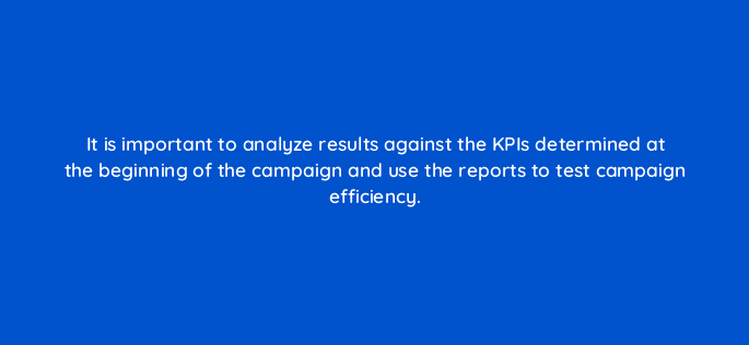 it is important to analyze results against the kpis determined at the beginning of the campaign and use the reports to test campaign efficiency 119373