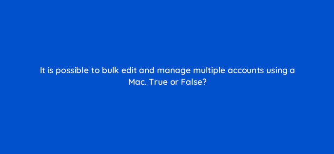 it is possible to bulk edit and manage multiple accounts using a mac true or false 2988
