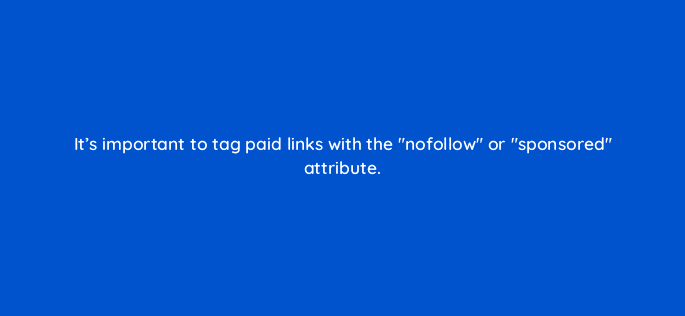 its important to tag paid links with the nofollow or sponsored attribute 116771