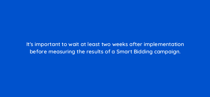 its important to wait at least two weeks after implementation before measuring the results of a smart bidding campaign 10884