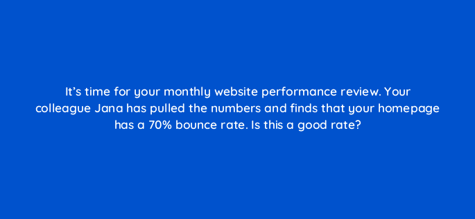 its time for your monthly website performance review your colleague jana has pulled the numbers and finds that your homepage has a 70 bounce rate is this a good rate 17364