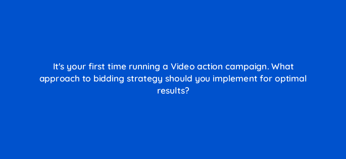 its your first time running a video action campaign what approach to bidding strategy should you implement for optimal results 112077