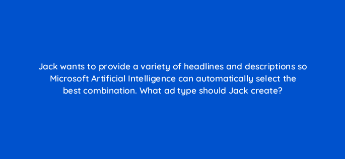 jack wants to provide a variety of headlines and descriptions so microsoft artificial intelligence can automatically select the best combination what ad type should jack create 80400