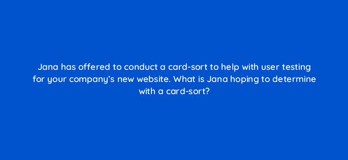 jana has offered to conduct a card sort to help with user testing for your companys new website what is jana hoping to determine with a card sort 17362