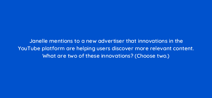 janelle mentions to a new advertiser that innovations in the youtube platform are helping users discover more relevant content what are two of these innovations choose two 20196