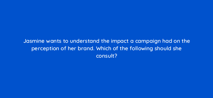 jasmine wants to understand the impact a campaign had on the perception of her brand which of the following should she consult 96800