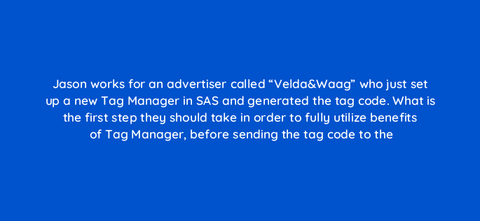 jason works for an advertiser called veldawaag who just set up a new tag manager in sas and generated the tag code what is the first step they should take in order to fully utilize 94662