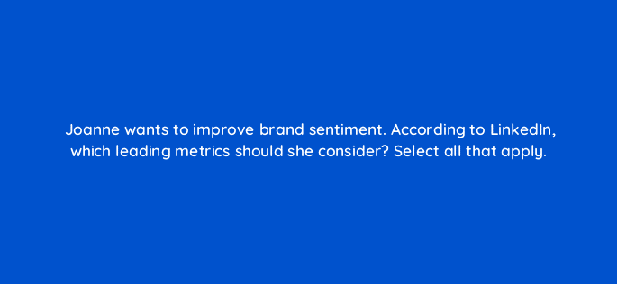 joanne wants to improve brand sentiment according to linkedin which leading metrics should she consider select all that apply 123721