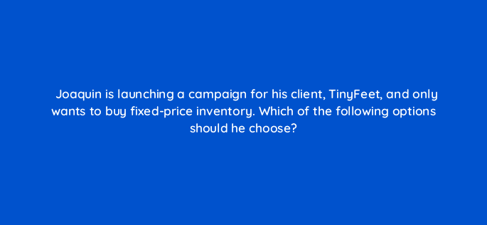 joaquin is launching a campaign for his client tinyfeet and only wants to buy fixed price inventory which of the following options should he choose 36932