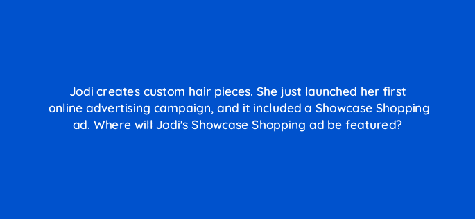 jodi creates custom hair pieces she just launched her first online advertising campaign and it included a showcase shopping ad where will jodis showcase shopping ad be featured 21799