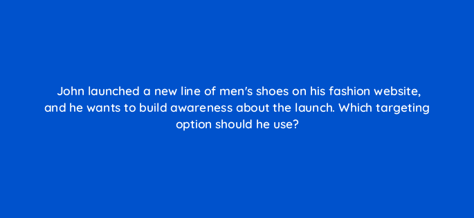 john launched a new line of mens shoes on his fashion website and he wants to build awareness about the launch which targeting option should he use 1294