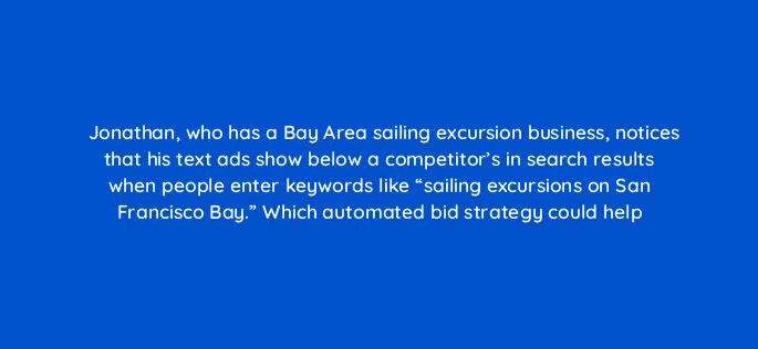 jonathan who has a bay area sailing excursion business notices that his text ads show below a competitors in search results when people enter keywords like sailing excursions on sa 2137