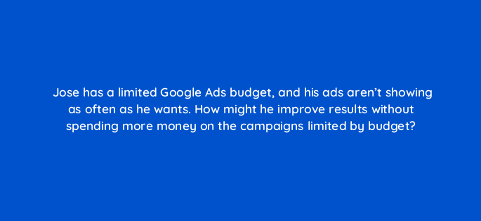 jose has a limited google ads budget and his ads arent showing as often as he wants how might he improve results without spending more money on the campaigns limited by budget 2020