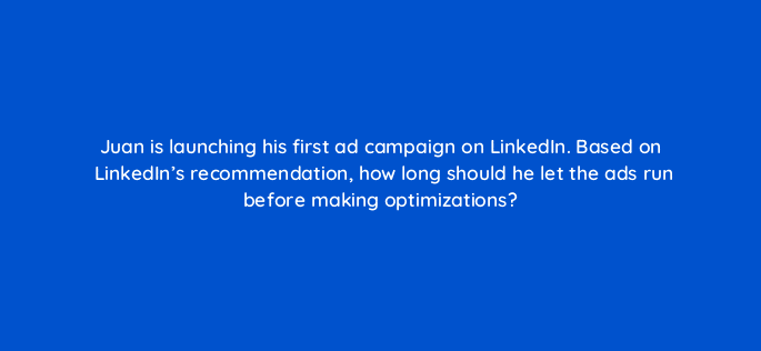 juan is launching his first ad campaign on linkedin based on linkedins recommendation how long should he let the ads run before making optimizations 123604