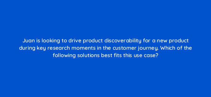 juan is looking to drive product discoverability for a new product during key research moments in the customer journey which of the following solutions best fits this use case 98204