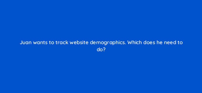 juan wants to track website demographics which does he need to do 123705