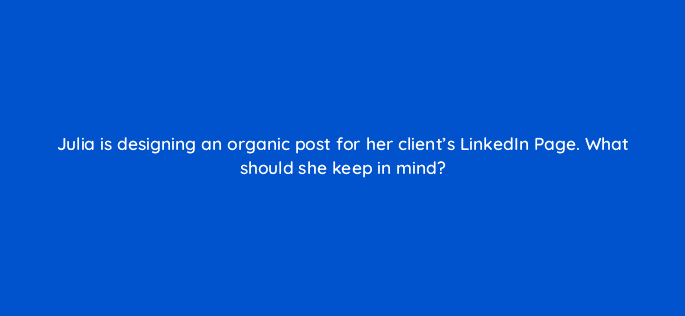 julia is designing an organic post for her clients linkedin page what should she keep in mind 123571