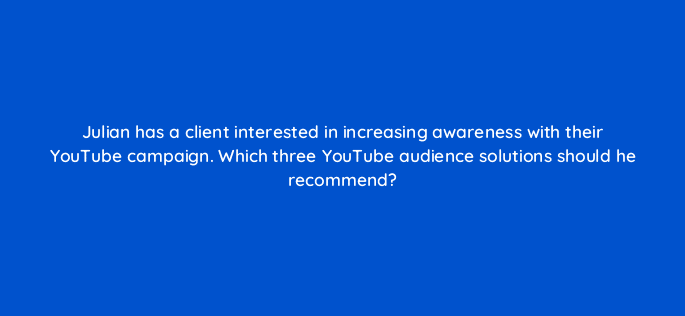 julian has a client interested in increasing awareness with their youtube campaign which three youtube audience solutions should he recommend 20200