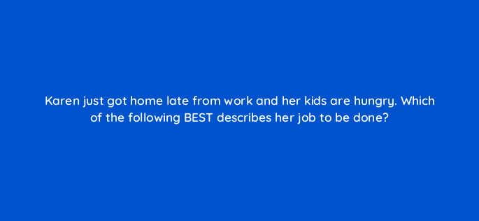 karen just got home late from work and her kids are hungry which of the following best describes her job to be done 5237