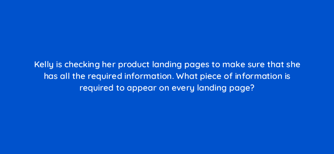 kelly is checking her product landing pages to make sure that she has all the required information what piece of information is required to appear on every landing page 2327