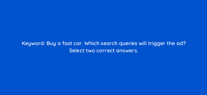 keyword buy a fast car which search queries will trigger the ad select two correct answers 11999