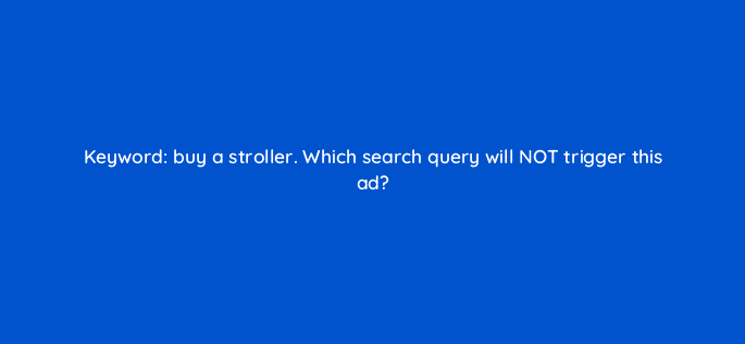 keyword buy a stroller which search query will not trigger this ad 12147
