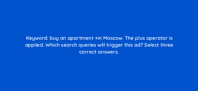 keyword buy an apartment in moscow the plus operator is applied which search queries will trigger this ad select three correct answers 12022