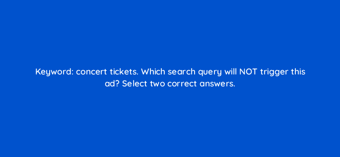 keyword concert tickets which search query will not trigger this ad select two correct answers 12019
