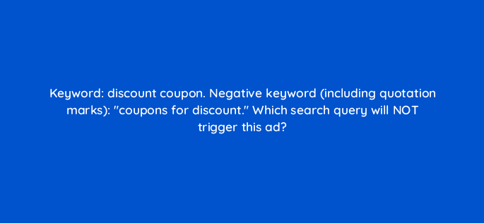 keyword discount coupon negative keyword including quotation marks coupons for discount which search query will not trigger this ad 12020