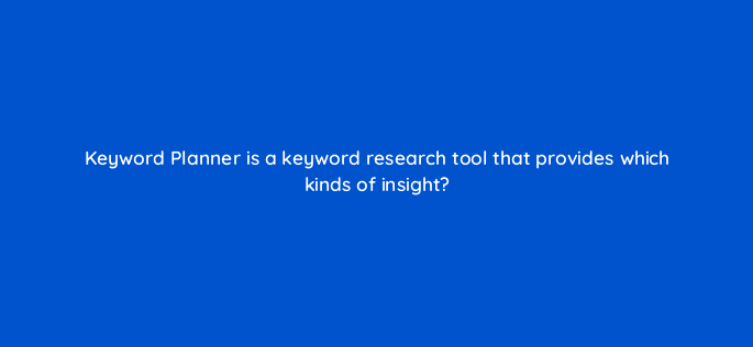 keyword planner is a keyword research tool that provides which kinds of insight 18379