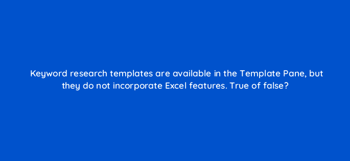 keyword research templates are available in the template pane but they do not incorporate excel features true of false 3083
