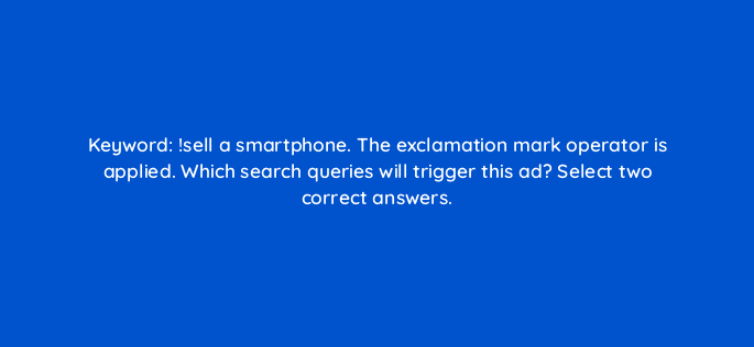 keyword sell a smartphone the exclamation mark operator is applied which search queries will trigger this ad select two correct answers 12025
