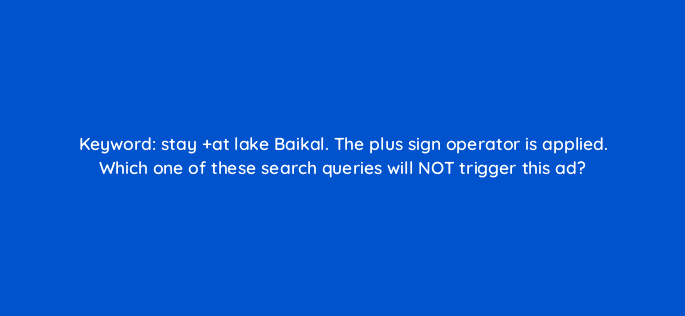 keyword stay at lake baikal the plus sign operator is applied which one of these search queries will not trigger this ad 12145
